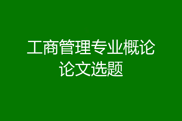 工商管理专业概论论文选题