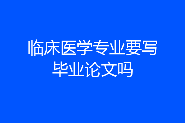 临床医学专业要写毕业论文吗