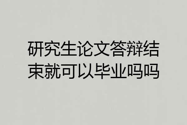 研究生论文答辩结束就可以毕业吗吗