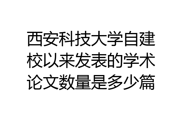 西安科技大学自建校以来发表的学术论文数量是多少篇