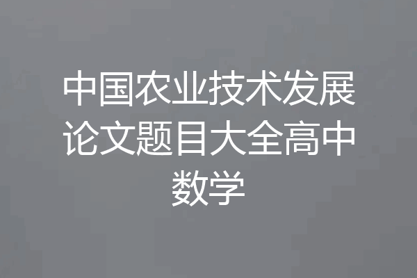 中国农业技术发展论文题目大全高中数学