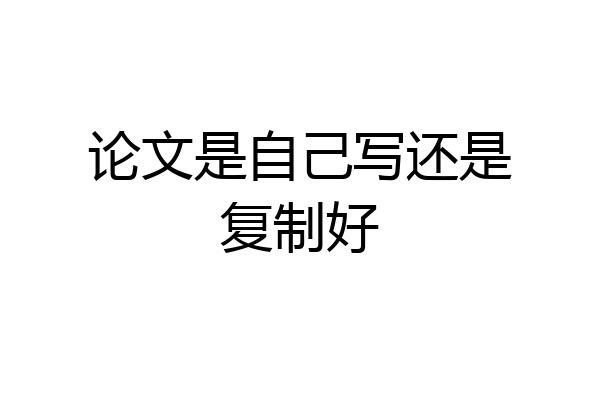 论文是自己写还是复制好