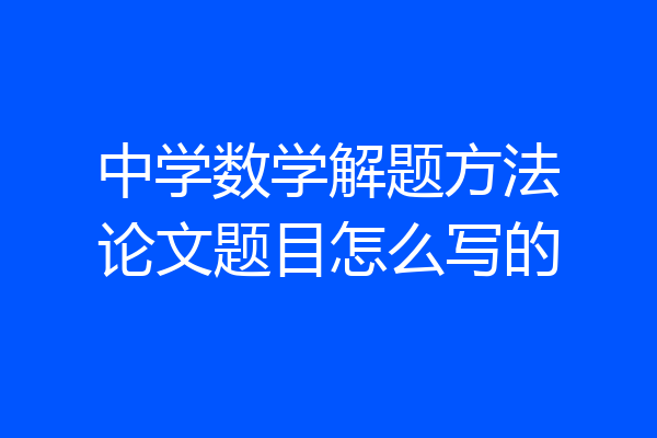 中学数学解题方法论文题目怎么写的