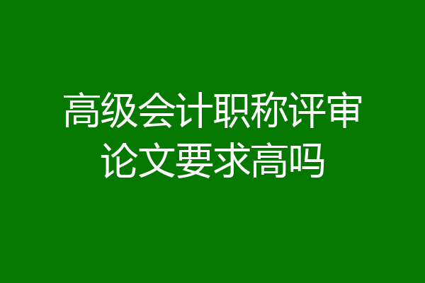 高级会计职称评审论文要求高吗