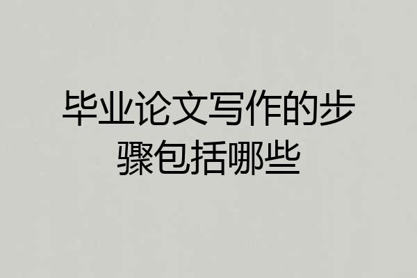 毕业论文写作的步骤包括哪些