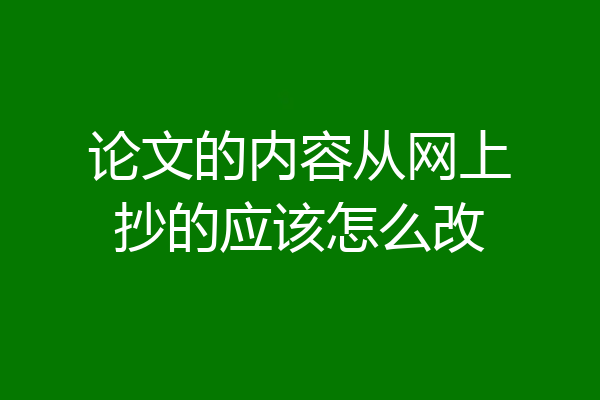 论文的内容从网上抄的应该怎么改