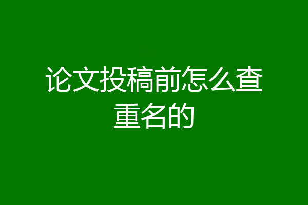 论文投稿前怎么查重名的