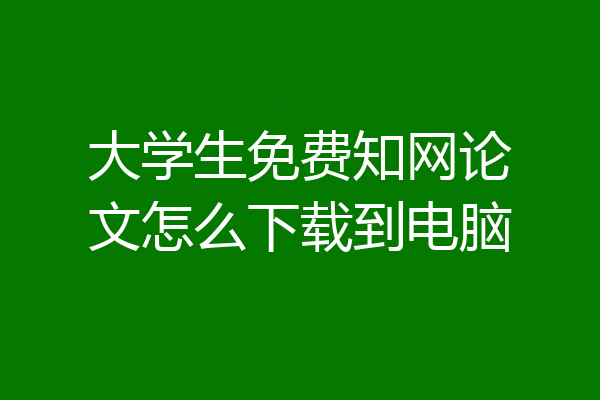 大学生免费知网论文怎么下载到电脑
