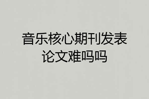 音乐核心期刊发表论文难吗吗