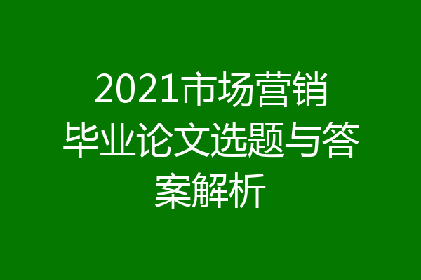 2021市场营销毕业论文选题与答案解析