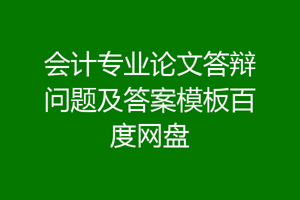 会计专业论文答辩问题及答案模板百度网盘