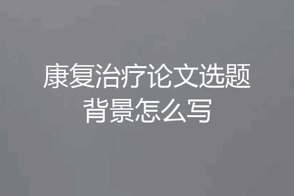 康复治疗论文选题背景怎么写