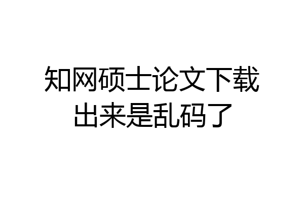 知网硕士论文下载出来是乱码了