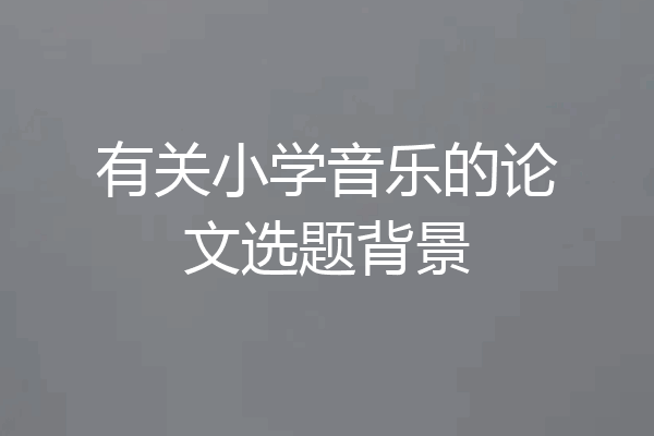 有关小学音乐的论文选题背景