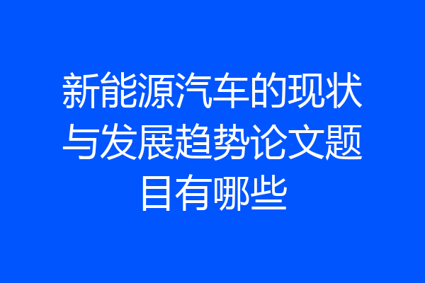 新能源汽车的现状与发展趋势论文题目有哪些