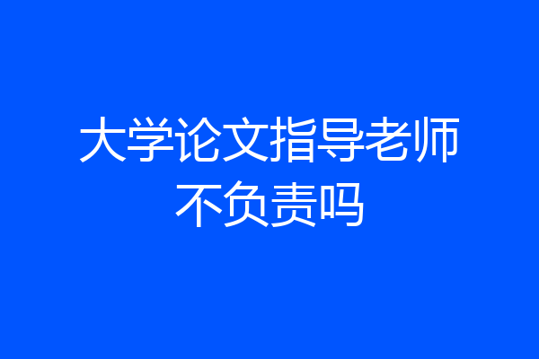 大学论文指导老师不负责吗