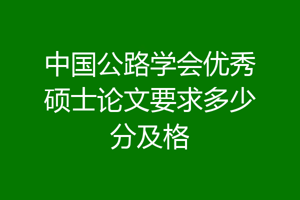 中国公路学会优秀硕士论文要求多少分及格