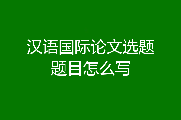 汉语国际论文选题题目怎么写