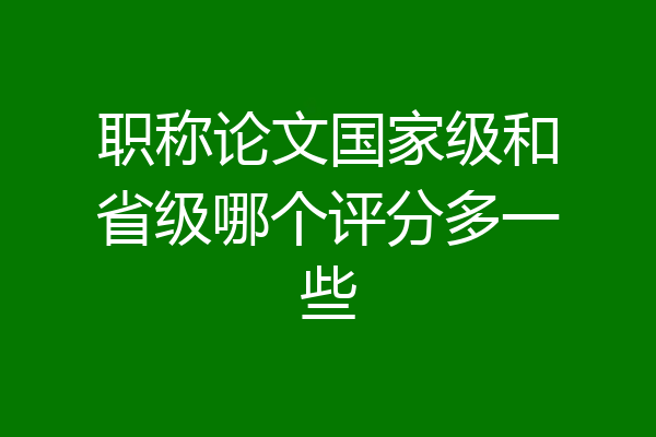 职称论文国家级和省级哪个评分多一些