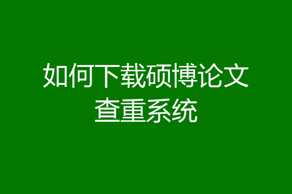 如何下载硕博论文查重系统