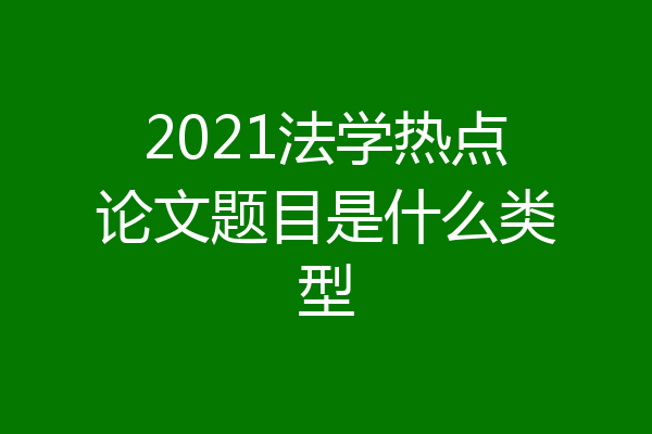 2021法学热点论文题目是什么类型
