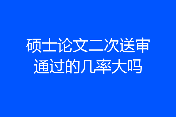 硕士论文二次送审通过的几率大吗