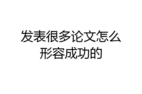 发表很多论文怎么形容成功的