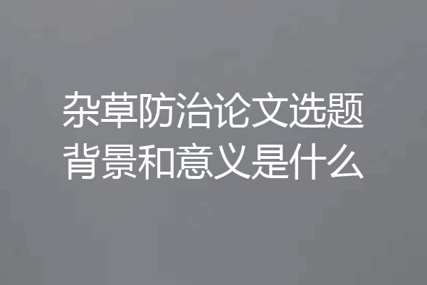 杂草防治论文选题背景和意义是什么