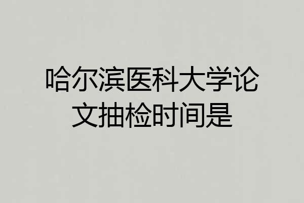 哈尔滨医科大学论文抽检时间是