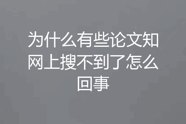 为什么有些论文知网上搜不到了怎么回事