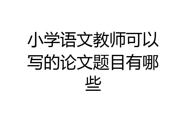 小学语文教师可以写的论文题目有哪些