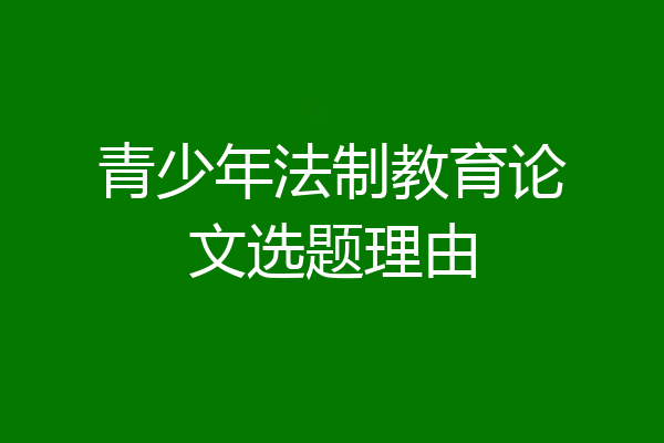 青少年法制教育论文选题理由