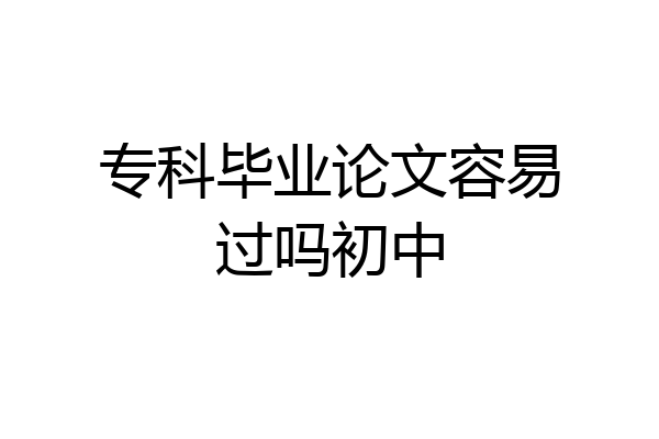 专科毕业论文容易过吗初中