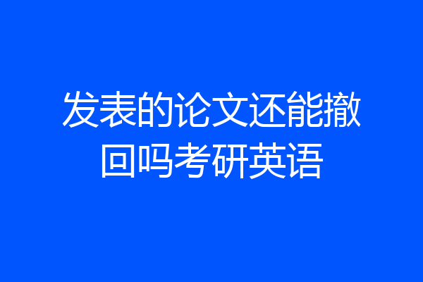 发表的论文还能撤回吗考研英语