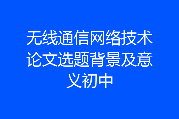 无线通信网络技术论文选题背景及意义初中