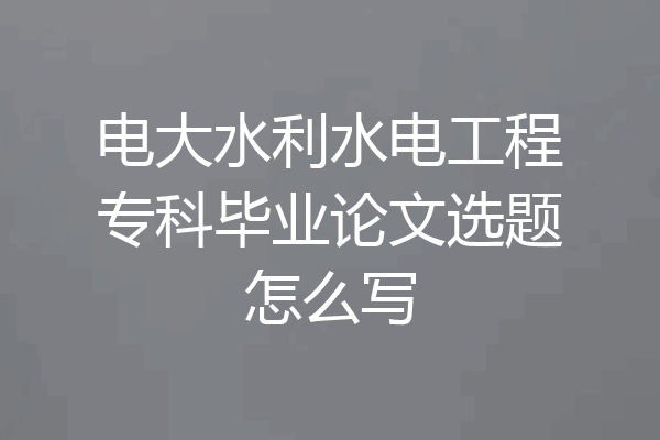 电大水利水电工程专科毕业论文选题怎么写