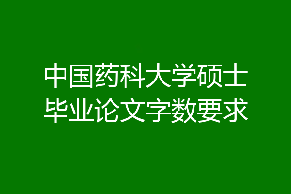 中国药科大学硕士毕业论文字数要求