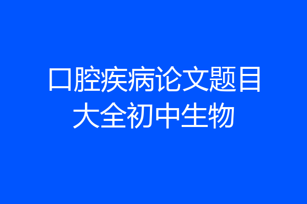 口腔疾病论文题目大全初中生物