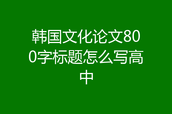 韩国文化论文800字标题怎么写高中