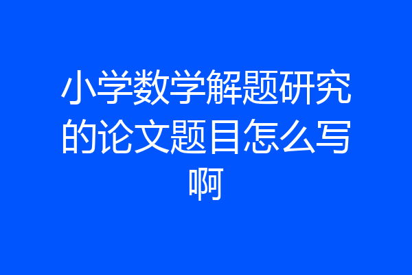 小学数学解题研究的论文题目怎么写啊