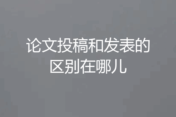 论文投稿和发表的区别在哪儿