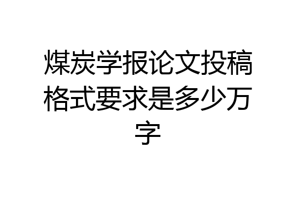 煤炭学报论文投稿格式要求是多少万字
