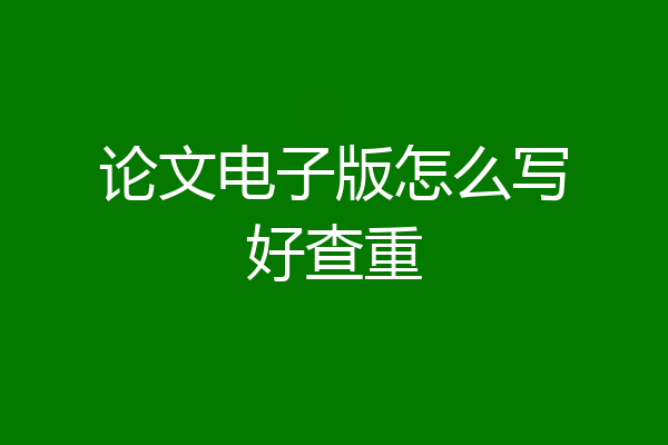 论文电子版怎么写好查重