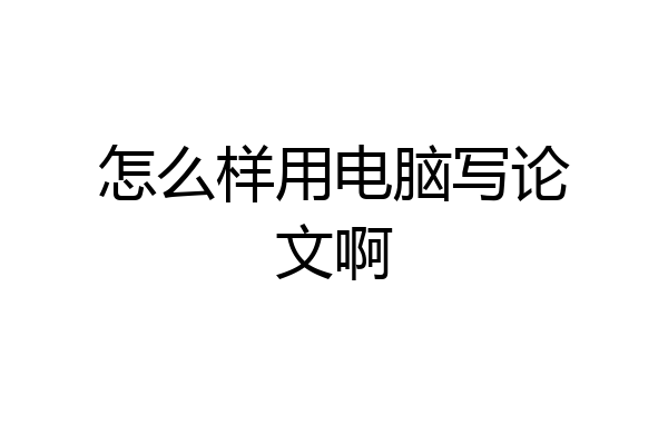 怎么样用电脑写论文啊