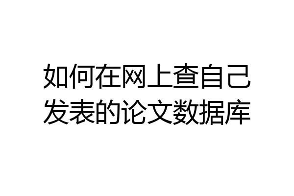 如何在网上查自己发表的论文数据库