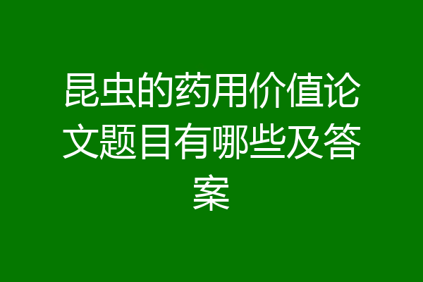 昆虫的药用价值论文题目有哪些及答案