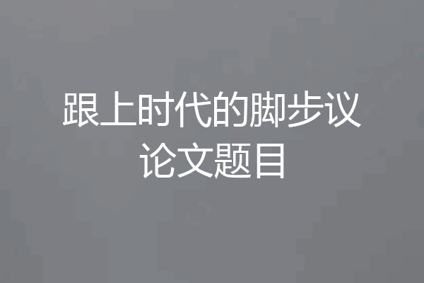 跟上时代的脚步议论文题目