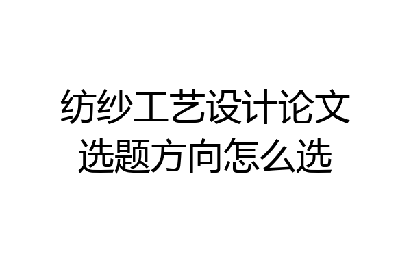 纺纱工艺设计论文选题方向怎么选