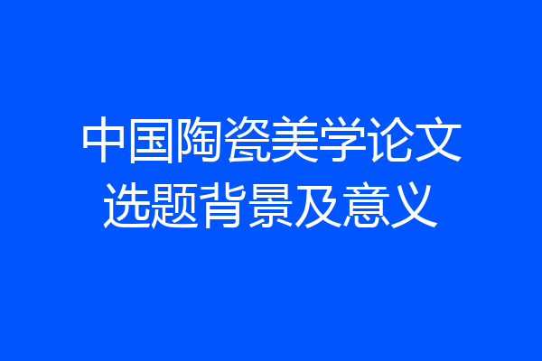 中国陶瓷美学论文选题背景及意义