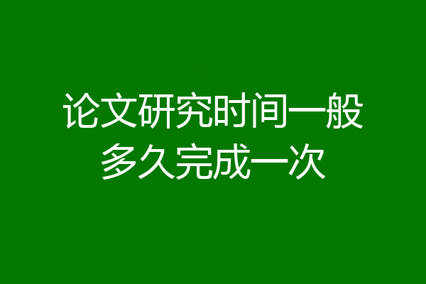 论文研究时间一般多久完成一次